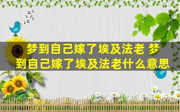 梦到自己嫁了埃及法老 梦到自己嫁了埃及法老什么意思